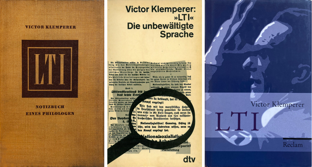 Victor Klemperer, LTI. Notizbuch eines Philologen, Berlin: Aufbau 1947, 2. Aufl. 1949 (zensierte DDR-Ausgabe ohne das Kapitel »Zion«); 3. Aufl. Halle a.d.S.: Max Niemeyer 1957 (wieder mit dem »Zion«-Kapitel; Cover links); Leipzig: Philipp Reclam jun. 1966 (Reclams Universal-Bibliothek Bd. 278), 2. Aufl. 1968; Darmstadt: Melzer 1966; Tb.-Ausg.: München: dtv 1969 (mittleres Cover); 24., völlig neu bearbeitete Auflage. Nach der Ausgabe letzter Hand hg. und kommentiert von Elke Fröhlich, Stuttgart: Philipp Reclam jun. 2010 (rechtes Cover). Die Seitenzahlen der Zitate im Text folgen der letztgenannten Ausgabe.